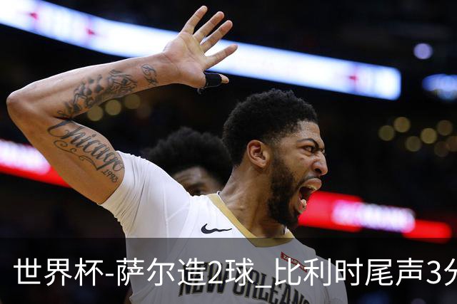 世界杯-萨尔造2球 比利时尾声3分2球2-2塞内加尔进加时