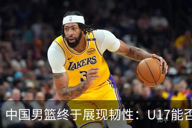 中国男篮终于展现韧性：U17能否挑战欧洲强队，冲击世界杯前9名？