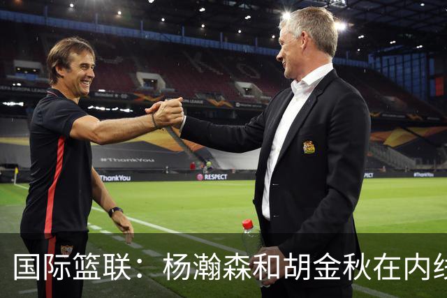 国际篮联：杨瀚森和胡金秋在内线站稳脚跟 中国队篮板和内线得分将压倒对手