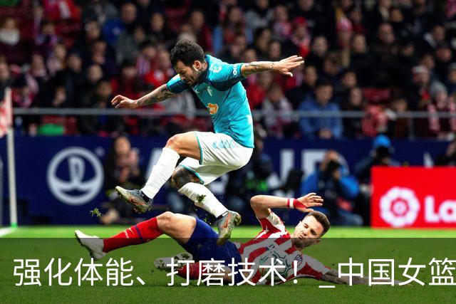强化体能、打磨技术！ 中国女篮将迎实战检验