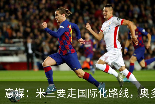 意媒：米兰要走国际化路线，奥多辞职，未来队也将请外籍教练执教