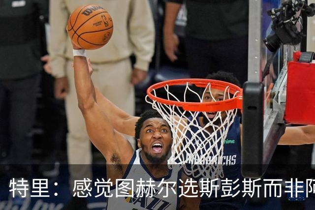 特里：感觉图赫尔选斯彭斯而非阿诺德，是因为斯彭斯名气小好拿捏