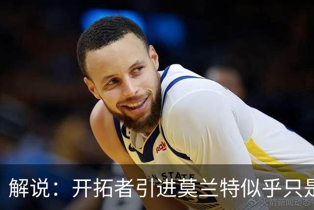 解说：开拓者引进莫兰特似乎只是下笔更大交易的前奏 目标是谁？