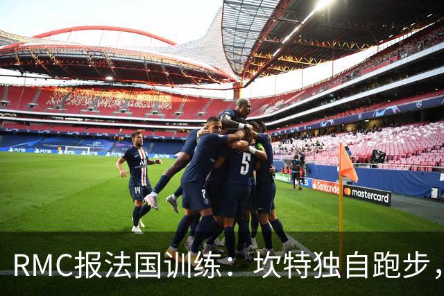 RMC报法国训练：坎特独自跑步，小图拉姆小腿不适提前结束训练